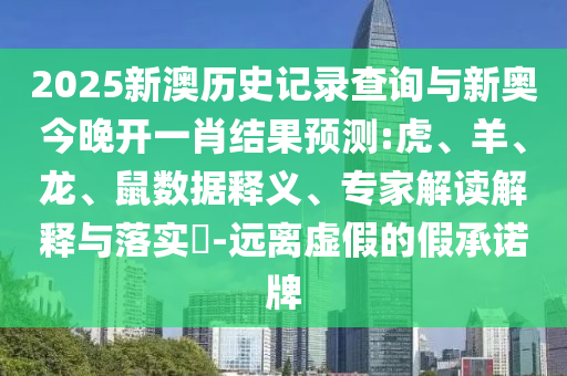 2025新澳歷史記錄查詢與新奧今晚開一肖結(jié)果預(yù)測:虎、羊、龍、鼠數(shù)據(jù)釋義、專家解讀解釋與落實(shí)?-遠(yuǎn)離虛假的假承諾牌